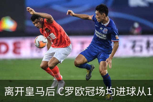 离开皇马后 C罗欧冠场均进球从1.04个下降到0.67个